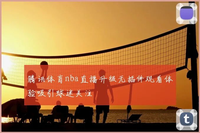 腾讯体育nba直播升级无插件观看体验吸引球迷关注