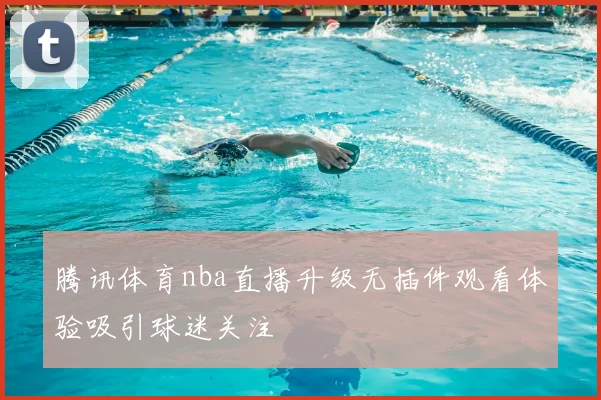 腾讯体育nba直播升级无插件观看体验吸引球迷关注