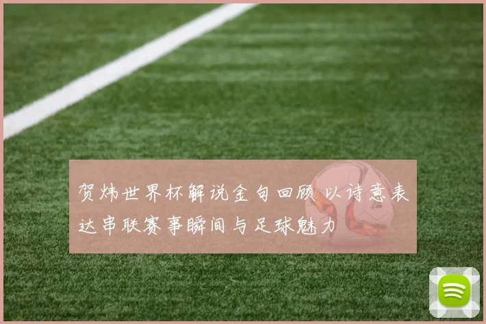 贺炜世界杯解说金句回顾 以诗意表达串联赛事瞬间与足球魅力