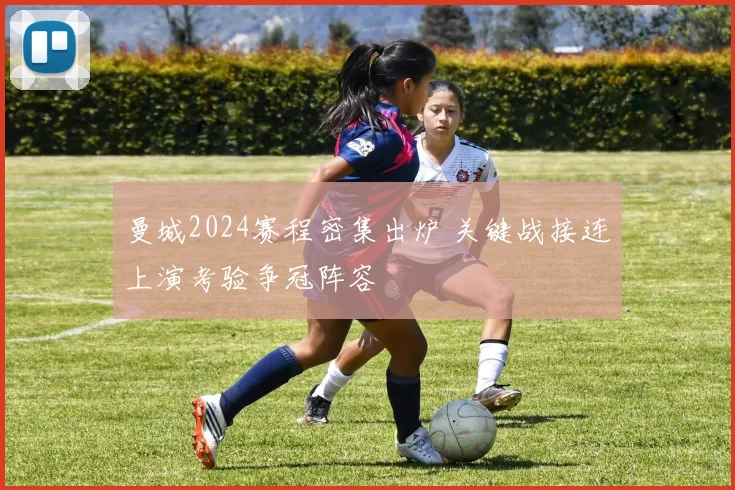 曼城2024赛程密集出炉 关键战接连上演考验争冠阵容