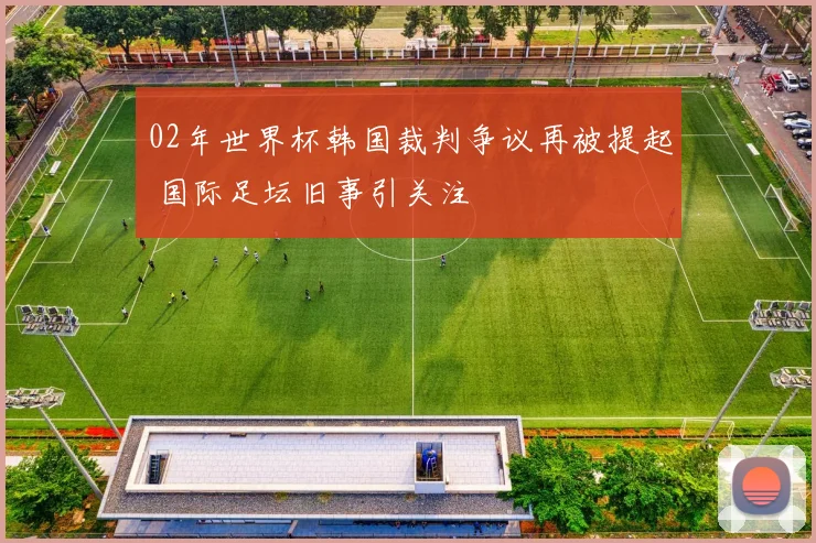 02年世界杯韩国裁判争议再被提起 国际足坛旧事引关注