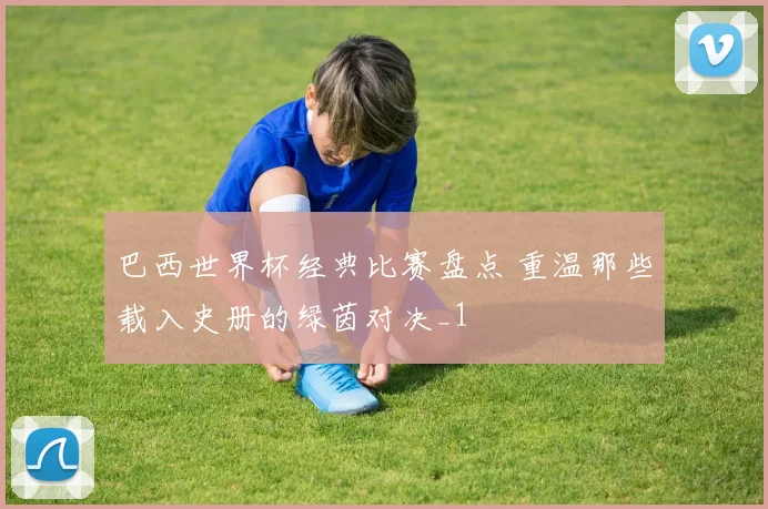 巴西世界杯经典比赛盘点 重温那些载入史册的绿茵对决_1