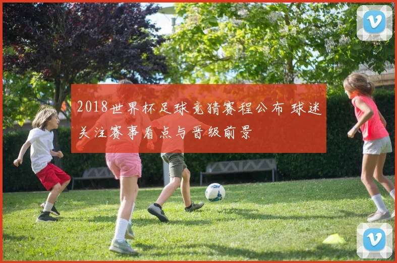 2018世界杯足球竞猜赛程公布 球迷关注赛事看点与晋级前景