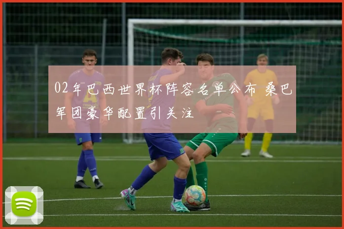 02年巴西世界杯阵容名单公布 桑巴军团豪华配置引关注