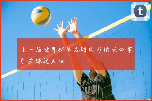 上一届世界杯举办时间与地点公布引发球迷关注