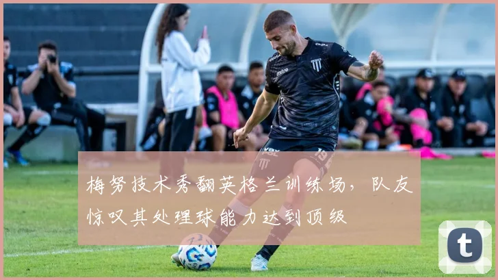 梅努技术秀翻英格兰训练场，队友惊叹其处理球能力达到顶级