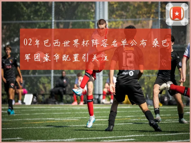 02年巴西世界杯阵容名单公布 桑巴军团豪华配置引关注